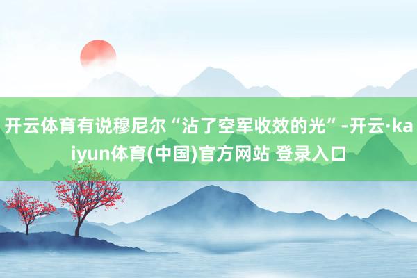 开云体育有说穆尼尔“沾了空军收效的光”-开云·kaiyun体育(中国)官方网站 登录入口