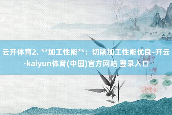 云开体育2. **加工性能**：切削加工性能优良-开云·kaiyun体育(中国)官方网站 登录入口