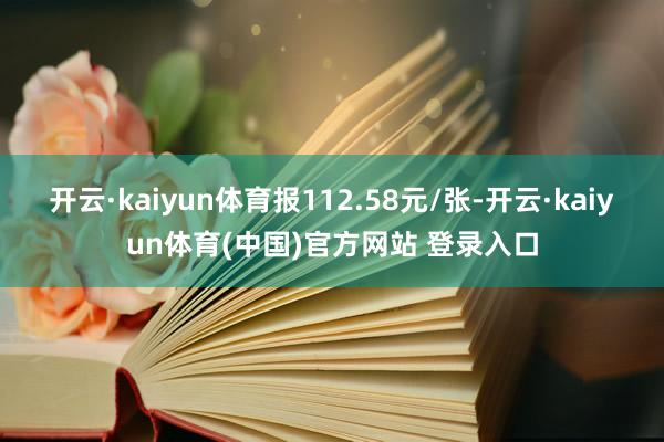 开云·kaiyun体育报112.58元/张-开云·kaiyun体育(中国)官方网站 登录入口