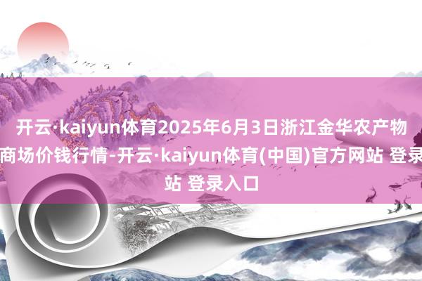 开云·kaiyun体育2025年6月3日浙江金华农产物批发商场价钱行情-开云·kaiyun体育(中国)官方网站 登录入口