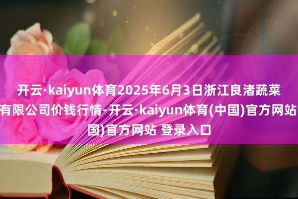 开云·kaiyun体育2025年6月3日浙江良渚蔬菜市集确立有限公司价钱行情-开云·kaiyun体育(中国)官方网站 登录入口