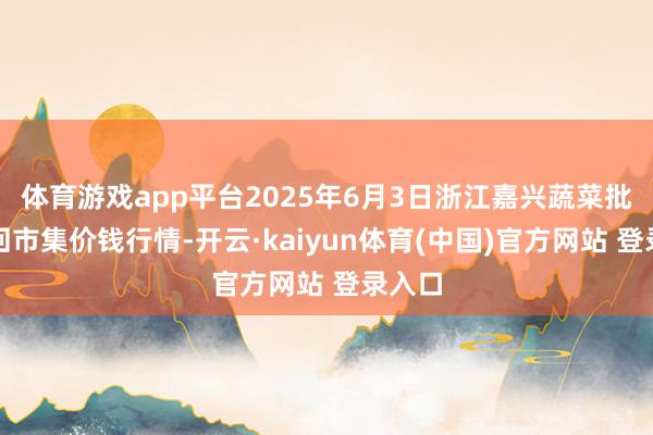 体育游戏app平台2025年6月3日浙江嘉兴蔬菜批发来回市集价钱行情-开云·kaiyun体育(中国)官方网站 登录入口