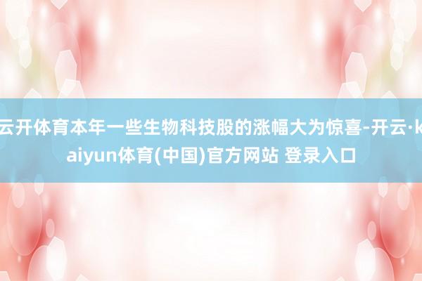 云开体育本年一些生物科技股的涨幅大为惊喜-开云·kaiyun体育(中国)官方网站 登录入口