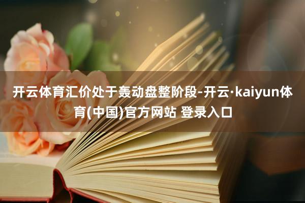 开云体育汇价处于轰动盘整阶段-开云·kaiyun体育(中国)官方网站 登录入口