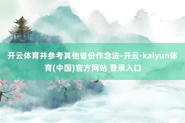 开云体育并参考其他省份作念法-开云·kaiyun体育(中国)官方网站 登录入口