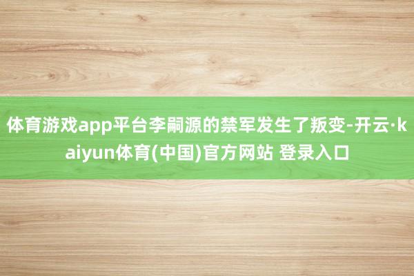 体育游戏app平台李嗣源的禁军发生了叛变-开云·kaiyun体育(中国)官方网站 登录入口