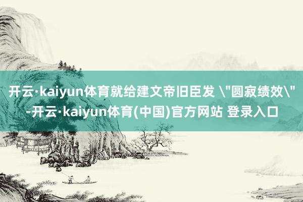 开云·kaiyun体育就给建文帝旧臣发 