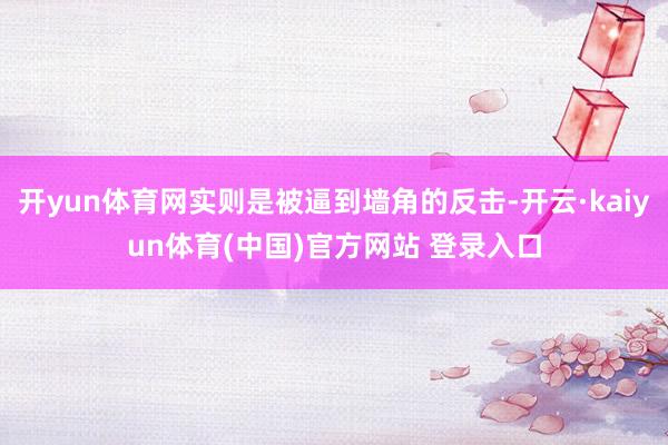 开yun体育网实则是被逼到墙角的反击-开云·kaiyun体育(中国)官方网站 登录入口