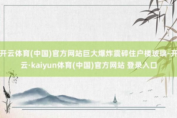 开云体育(中国)官方网站巨大爆炸震碎住户楼玻璃-开云·kaiyun体育(中国)官方网站 登录入口