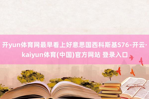开yun体育网最早看上好意思国西科斯基S76-开云·kaiyun体育(中国)官方网站 登录入口