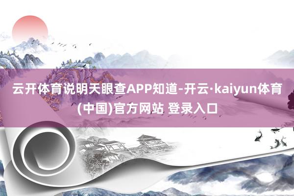 云开体育说明天眼查APP知道-开云·kaiyun体育(中国)官方网站 登录入口