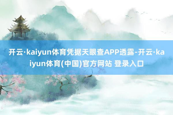 开云·kaiyun体育凭据天眼查APP透露-开云·kaiyun体育(中国)官方网站 登录入口