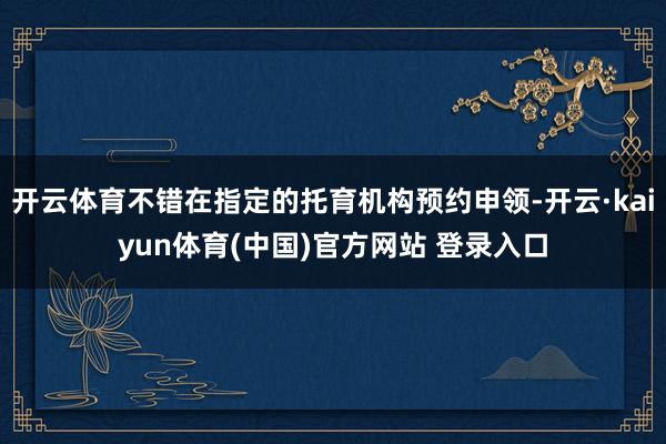 开云体育不错在指定的托育机构预约申领-开云·kaiyun体育(中国)官方网站 登录入口