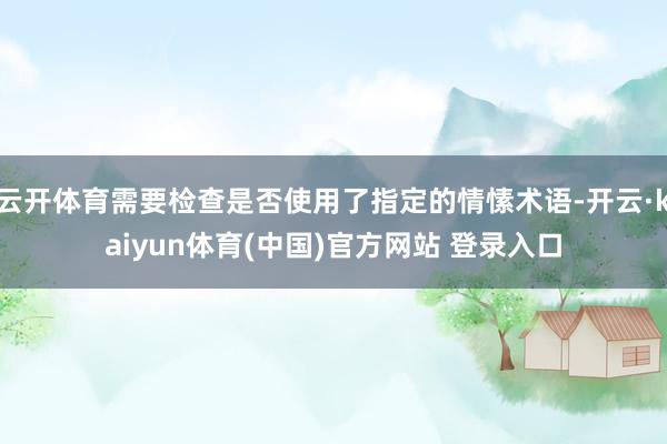 云开体育需要检查是否使用了指定的情愫术语-开云·kaiyun体育(中国)官方网站 登录入口