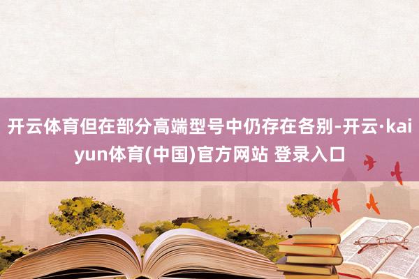 开云体育但在部分高端型号中仍存在各别-开云·kaiyun体育(中国)官方网站 登录入口