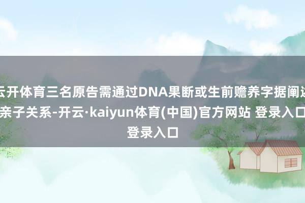 云开体育三名原告需通过DNA果断或生前赡养字据阐述亲子关系-开云·kaiyun体育(中国)官方网站 登录入口