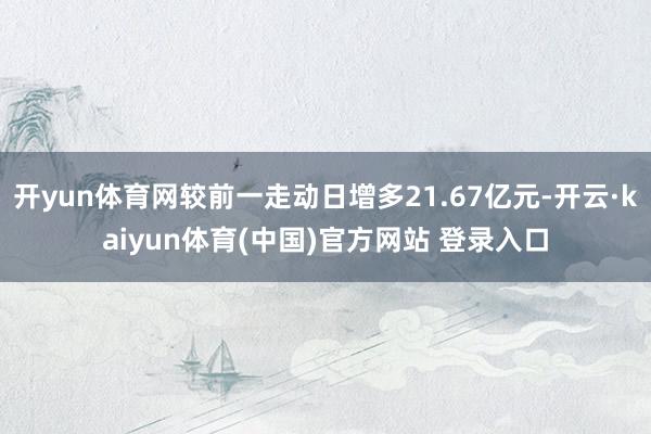 开yun体育网较前一走动日增多21.67亿元-开云·kaiyun体育(中国)官方网站 登录入口