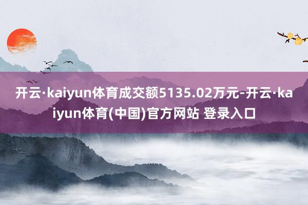 开云·kaiyun体育成交额5135.02万元-开云·kaiyun体育(中国)官方网站 登录入口