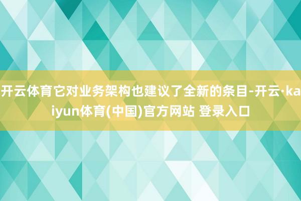 开云体育它对业务架构也建议了全新的条目-开云·kaiyun体育(中国)官方网站 登录入口