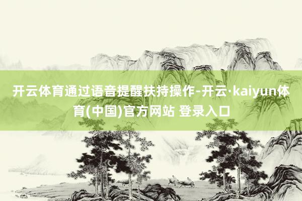 开云体育通过语音提醒扶持操作-开云·kaiyun体育(中国)官方网站 登录入口