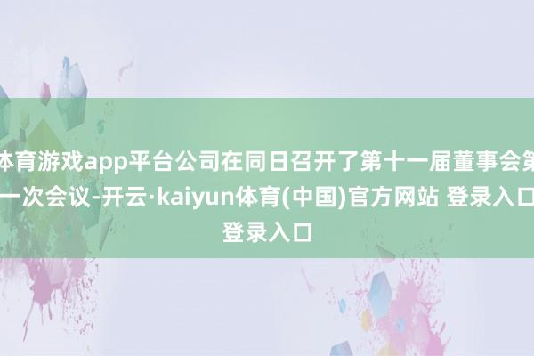 体育游戏app平台公司在同日召开了第十一届董事会第一次会议-开云·kaiyun体育(中国)官方网站 登录入口