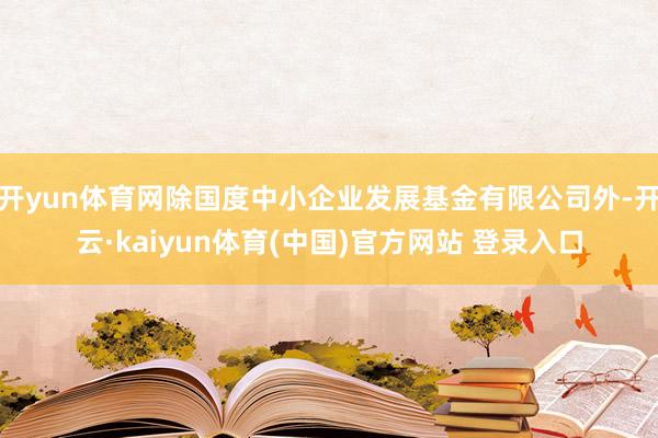 开yun体育网除国度中小企业发展基金有限公司外-开云·kaiyun体育(中国)官方网站 登录入口