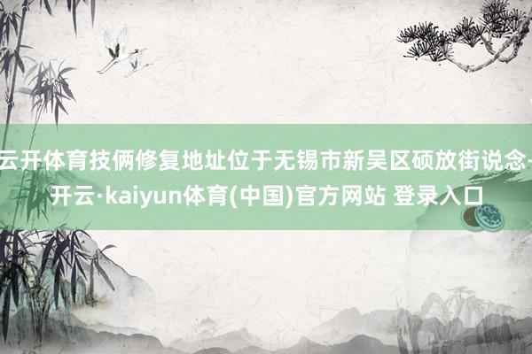 云开体育技俩修复地址位于无锡市新吴区硕放街说念-开云·kaiyun体育(中国)官方网站 登录入口