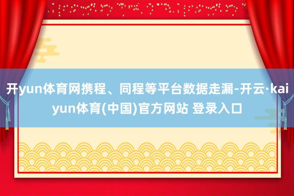 开yun体育网携程、同程等平台数据走漏-开云·kaiyun体育(中国)官方网站 登录入口