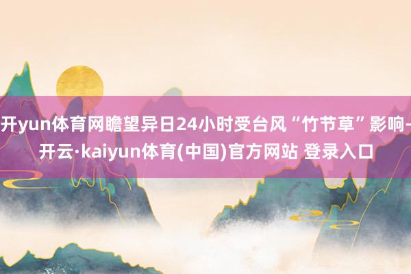 开yun体育网瞻望异日24小时受台风“竹节草”影响-开云·kaiyun体育(中国)官方网站 登录入口