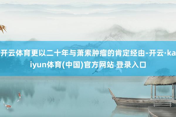 开云体育更以二十年与萧索肿瘤的肯定经由-开云·kaiyun体育(中国)官方网站 登录入口