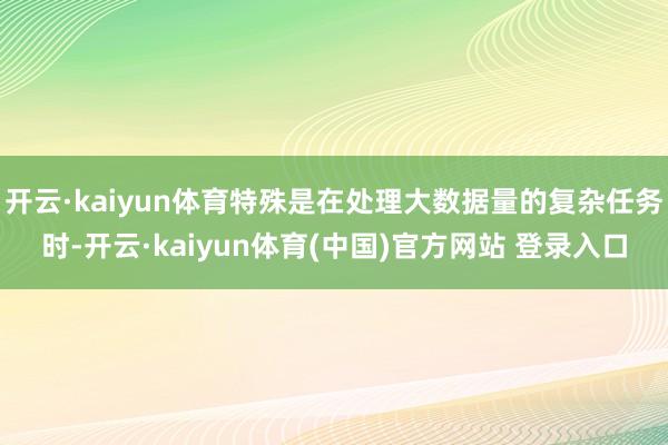 开云·kaiyun体育特殊是在处理大数据量的复杂任务时-开云·kaiyun体育(中国)官方网站 登录入口