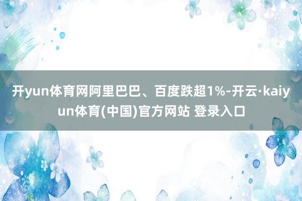 开yun体育网阿里巴巴、百度跌超1%-开云·kaiyun体育(中国)官方网站 登录入口