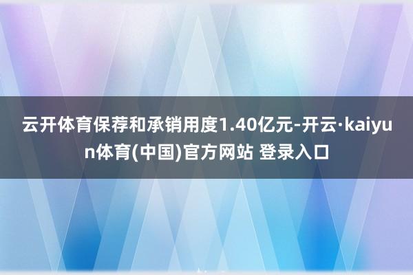 云开体育保荐和承销用度1.40亿元-开云·kaiyun体育(中国)官方网站 登录入口