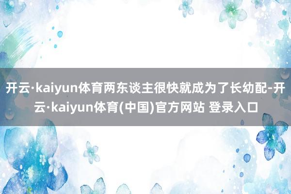 开云·kaiyun体育两东谈主很快就成为了长幼配-开云·kaiyun体育(中国)官方网站 登录入口