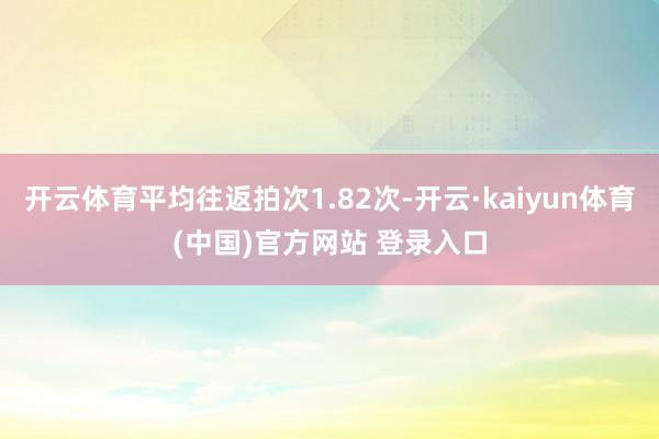 开云体育平均往返拍次1.82次-开云·kaiyun体育(中国)官方网站 登录入口