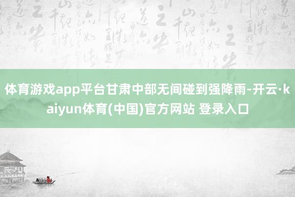 体育游戏app平台甘肃中部无间碰到强降雨-开云·kaiyun体育(中国)官方网站 登录入口