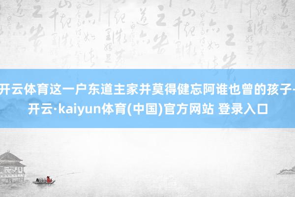 开云体育这一户东道主家并莫得健忘阿谁也曾的孩子-开云·kaiyun体育(中国)官方网站 登录入口