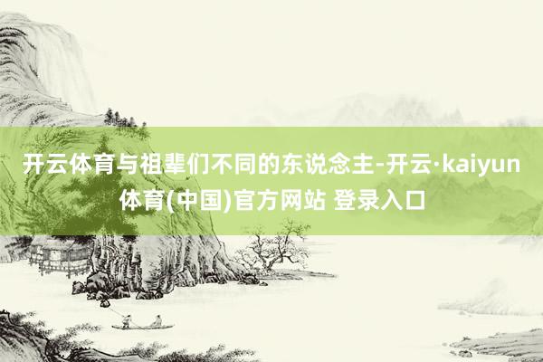 开云体育与祖辈们不同的东说念主-开云·kaiyun体育(中国)官方网站 登录入口