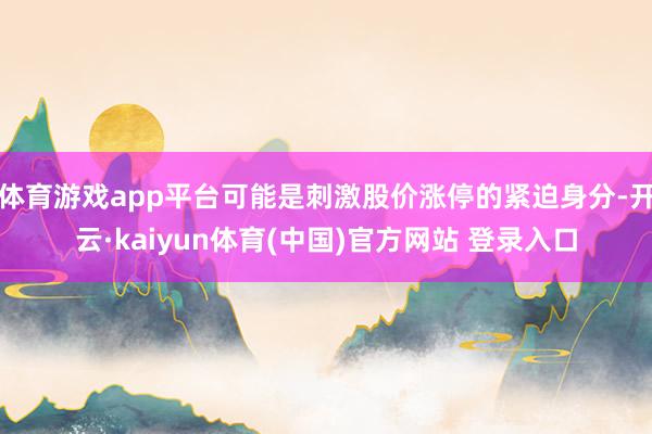 体育游戏app平台可能是刺激股价涨停的紧迫身分-开云·kaiyun体育(中国)官方网站 登录入口