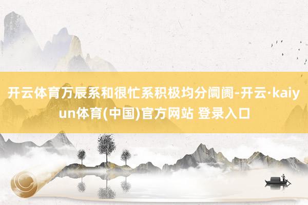 开云体育万辰系和很忙系积极均分阛阓-开云·kaiyun体育(中国)官方网站 登录入口