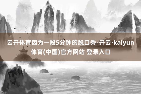 云开体育因为一段5分钟的脱口秀-开云·kaiyun体育(中国)官方网站 登录入口