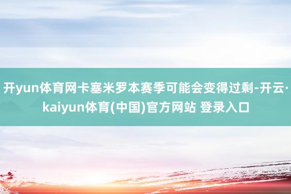 开yun体育网卡塞米罗本赛季可能会变得过剩-开云·kaiyun体育(中国)官方网站 登录入口