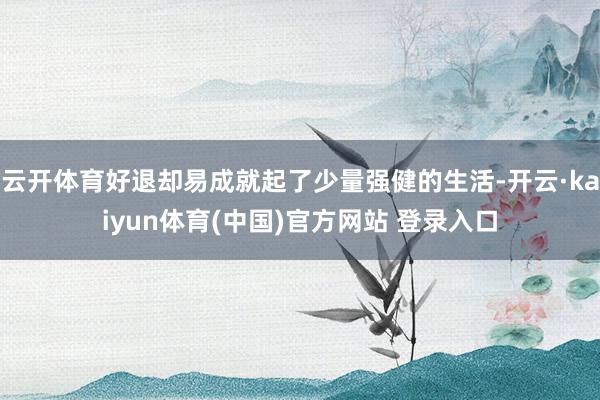 云开体育好退却易成就起了少量强健的生活-开云·kaiyun体育(中国)官方网站 登录入口