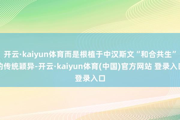 开云·kaiyun体育而是根植于中汉斯文“和合共生”的传统颖异-开云·kaiyun体育(中国)官方网站 登录入口