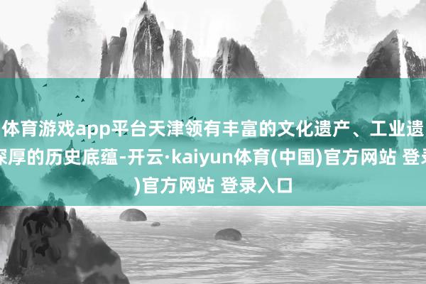 体育游戏app平台天津领有丰富的文化遗产、工业遗存和深厚的历史底蕴-开云·kaiyun体育(中国)官方网站 登录入口