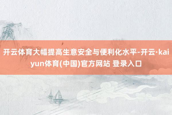 开云体育大幅提高生意安全与便利化水平-开云·kaiyun体育(中国)官方网站 登录入口