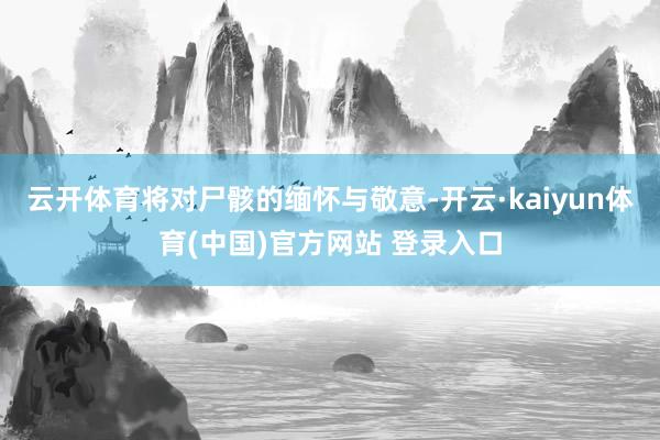 云开体育将对尸骸的缅怀与敬意-开云·kaiyun体育(中国)官方网站 登录入口