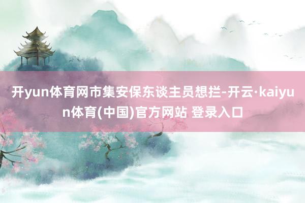 开yun体育网市集安保东谈主员想拦-开云·kaiyun体育(中国)官方网站 登录入口