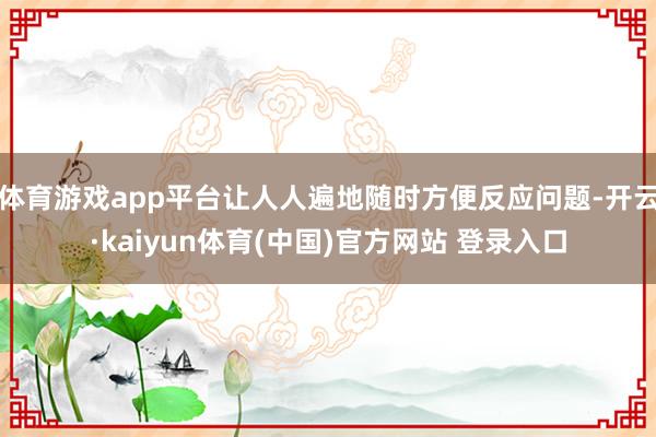 体育游戏app平台让人人遍地随时方便反应问题-开云·kaiyun体育(中国)官方网站 登录入口