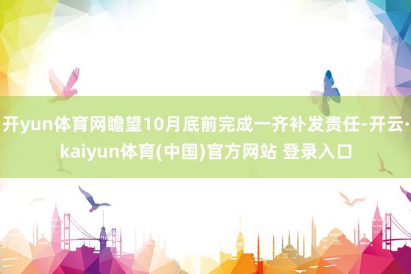 开yun体育网瞻望10月底前完成一齐补发责任-开云·kaiyun体育(中国)官方网站 登录入口